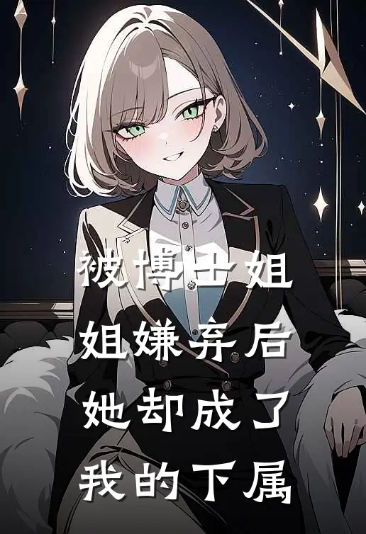 《被博士姐姐嫌弃后，她却成了我的下属》小月敏敏全集免费在线阅读_(小月敏敏)全章节免费在线阅读