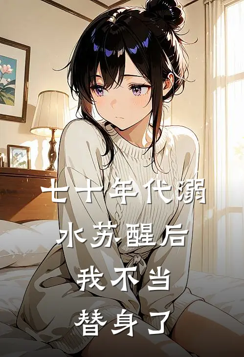 七十年代溺水苏醒后，我不当替身了小舟霍啸林最新章节免费阅读_七十年代溺水苏醒后，我不当替身了全文免费在线阅读