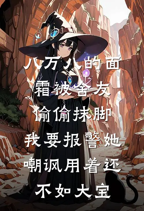 王佳佳孟晓然八万八的面霜被舍友偷偷抹脚，我要报警她嘲讽用着还不如大宝完结版在线阅读_八万八的面霜被舍友偷偷抹脚，我要报警她嘲讽用着还不如大宝全集免费在线阅读