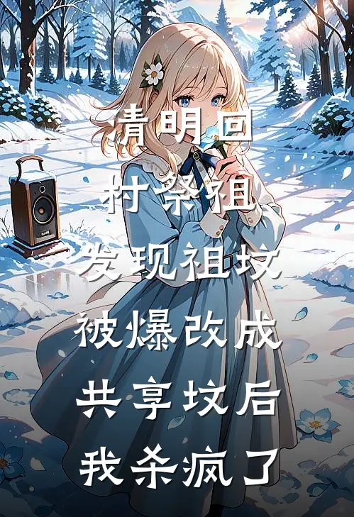 清明回村祭祖，发现祖坟被爆改成共享坟后，我杀疯了(佚名佚名)全本免费小说_阅读免费小说清明回村祭祖，发现祖坟被爆改成共享坟后，我杀疯了佚名佚名