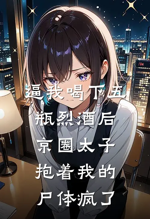 逼我喝下五瓶烈酒后，京圈太子抱着我的尸体疯了