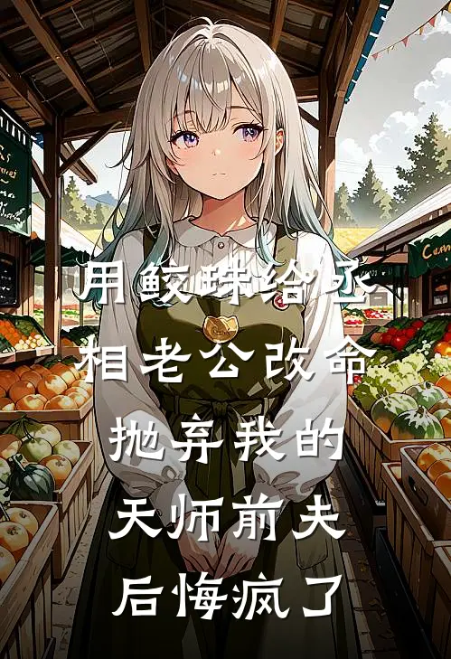 用鲛珠给丞相老公改命，抛弃我的天师前夫后悔疯了