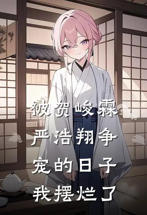 贺峻霖严浩翔(被贺峻霖严浩翔争宠的日子，我摆烂了)全本免费在线阅读_贺峻霖严浩翔全集在线阅读