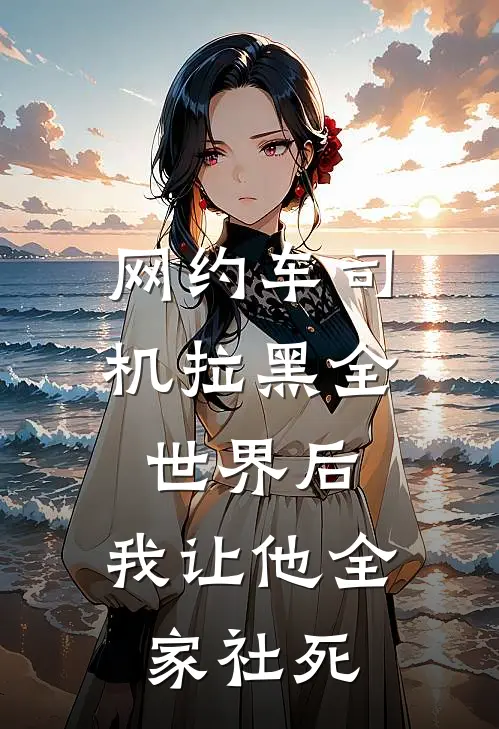 抖音热门《网约车司机拉黑全世界后，我让他全家社死》全本免费在线阅读_(抖音热门)最新章节在线阅读