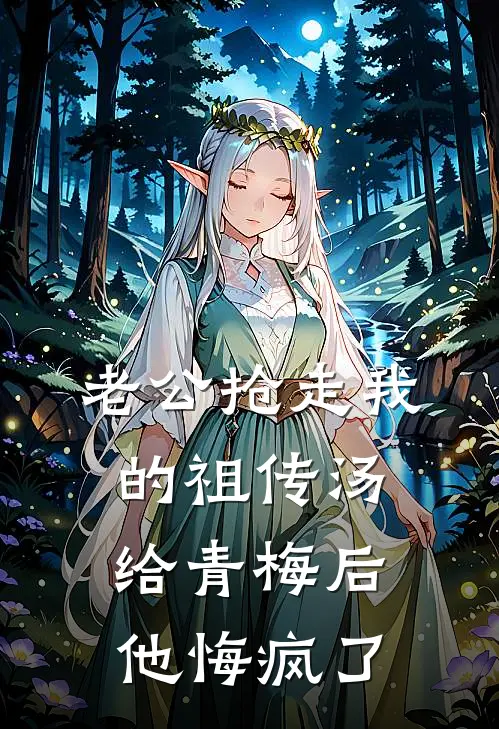 老公抢走我的祖传汤给青梅后，他悔疯了