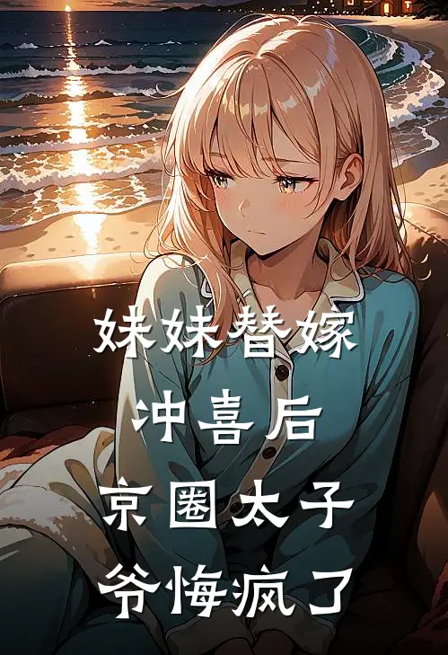 妹妹替嫁冲喜后，京圈太子爷悔疯了