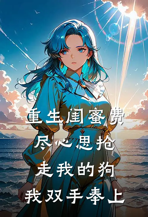 重生闺蜜费尽心思抢走我的狗，我双手奉上